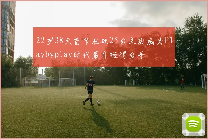 22岁38天首节狂砍25分文班成为Playbyplay时代最年轻得分手