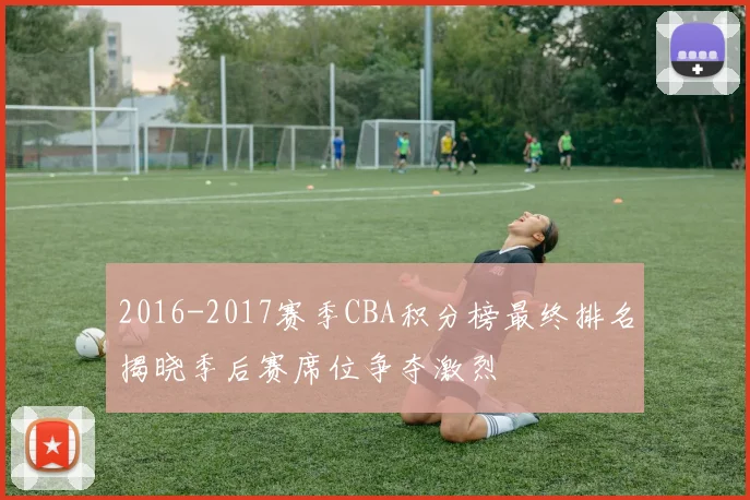 2016-2017赛季CBA积分榜最终排名揭晓季后赛席位争夺激烈